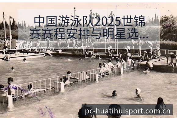中国游泳队2025世锦赛赛程安排与明星选手技术特点观察 - 华体会